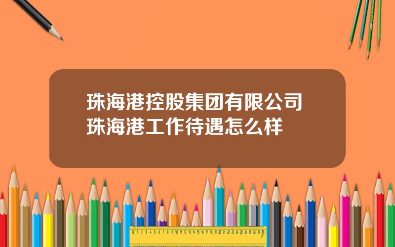 珠海港控股集团有限公司 珠海港工作待遇怎么样